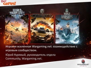 Игровая вселенная Wargaming.net: взаимодействие с
игровым сообществом.
Юрий Курявый, руководитель отдела
Community, Wargaming.net.

 