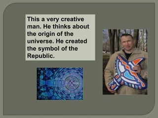 This a very creative
man. He thinks about
the origin of the
universe. He created
the symbol of the
Republic.
 