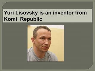 Yuri Lisovsky is an inventor from
Komi Republic
 