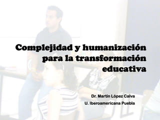 Complejidad y humanización
para la transformación
educativa
Dr. Martín López Calva
U. Iberoamericana Puebla
 