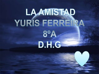 LA AMISTAD YURIS FERREIRA 8ºA  D.H.G 
