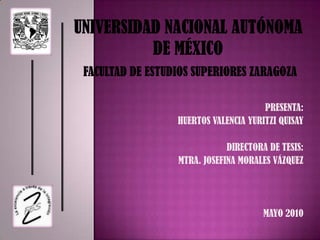 UNIVERSIDAD NACIONAL AUTÓNOMA          DE MÉXICO FACULTAD DE ESTUDIOS SUPERIORES ZARAGOZA  PRESENTA: HUERTOS VALENCIA YURITZI QUISAY  DIRECTORA DE TESIS: MTRA. JOSEFINA MORALES VÁZQUEZ MAYO 2010 