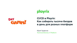 CI/CD в Playrix:
Как собирать тысячи билдов
в день для разных платформ
Юрий Труфанов
Technical Director, IT Platform
 