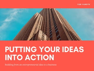 PUTTING YOUR IDEAS
INTO ACTION
Building from an entrepreneurial idea to a business
YURI VANEITK
 