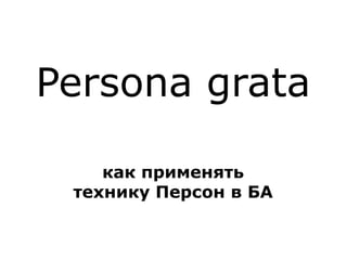 Persona grata
как применять
технику Персон в БА
 