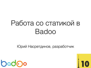 Работа со статикой в
Badoo
Юрий Насретдинов, разработчик
 
