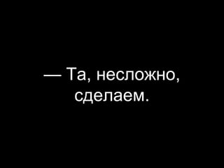 — Та, несложно,
сделаем.
 