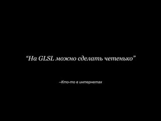 –Кто-то в интернетах
“На GLSL можно сделать четенько”
 