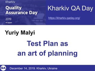 Kharkiv QA Day
https://kharkiv.qaday.org/
Yuriy Malyi
Test Plan as
an art of planning
December 14, 2019. Kharkiv, Ukraine
 