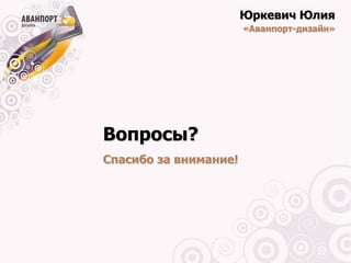 Юркевич Юлия
                       «Аванпорт-дизайн»




Вопросы?
Спасибо за внимание!
 