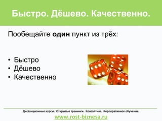 Быстро. Дёшево. Качественно.
Дистанционные	
  курсы.	
  	
  Открытые	
  тренинги.	
  	
  Консалтинг.	
  	
  Корпоративное	
  обучение.	
  	
  	
  	
  	
  	
  	
  	
  	
  	
  	
  	
  	
  	
  	
  	
  	
  	
  	
  	
  	
  	
  
www.rost-­‐biznesa.ru	
  
Пообещайте один пункт из трёх:
•  Быстро
•  Дёшево
•  Качественно
 