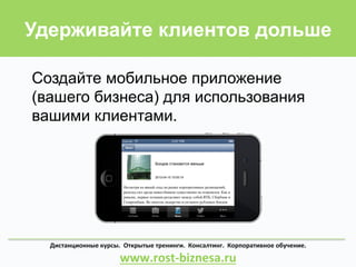 Создайте мобильное приложение
(вашего бизнеса) для использования
вашими клиентами.	
  
Удерживайте клиентов дольше
Дистанционные	
  курсы.	
  	
  Открытые	
  тренинги.	
  	
  Консалтинг.	
  	
  Корпоративное	
  обучение.	
  	
  	
  	
  	
  	
  	
  	
  	
  	
  	
  	
  	
  	
  	
  	
  	
  	
  	
  	
  	
  	
  
www.rost-­‐biznesa.ru	
  
 
