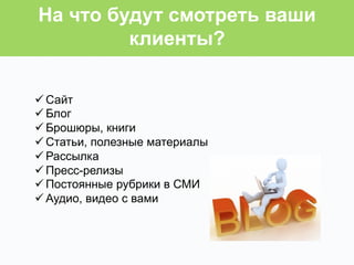 ü Сайт
ü Блог
ü Брошюры, книги
ü Статьи, полезные материалы
ü Рассылка
ü Пресс-релизы
ü Постоянные рубрики в СМИ
ü Аудио, видео с вами
На что будут смотреть ваши
клиенты?
 
