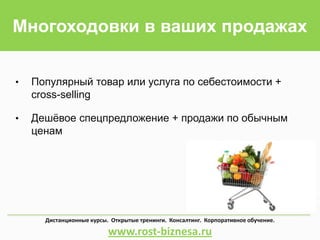 • Популярный товар или услуга по себестоимости +
cross-selling
• Дешёвое спецпредложение + продажи по обычным
ценам
Многоходовки в ваших продажах
Дистанционные курсы. Открытые тренинги. Консалтинг. Корпоративное обучение.
www.rost-biznesa.ru
 