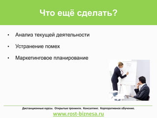 • Анализ текущей деятельности
• Устранение помех
• Маркетинговое планирование
Дистанционные курсы. Открытые тренинги. Консалтинг. Корпоративное обучение.
www.rost-biznesa.ru
Что ещё сделать?
 