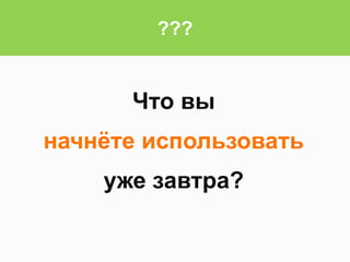 Что вы
начнёте использовать
уже завтра?
???
 