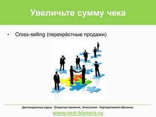 Увеличьте сумму чека
• Cross-selling (перекрёстные продажи)
Дистанционные курсы. Открытые тренинги. Консалтинг. Корпоративное обучение.
www.rost-biznesa.ru
 