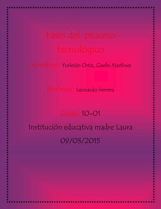 Fases del proceso
tecnológico
Nombres: Yurleidis Ortiz, Giselis Martínez
Profesor: Leonardo herrera
Grado: 10-01
Institución educativa madre Laura
09/03/2015
 