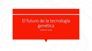 El futuro de la tecnología
genética
YURLEY DIAZ
 