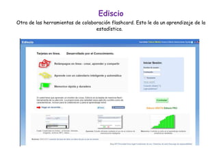 Ediscio
Otra de las herramientas de colaboración flashcard. Esto le da un aprendizaje de la
estadística.
 