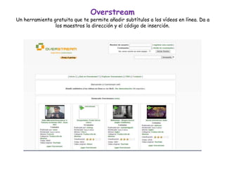 Overstream
Un herramienta gratuita que te permite añadir subtítulos a los vídeos en línea. Da a
los maestros la dirección y el código de inserción.
 