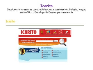Icarito
Secciones interesantes como: adivinanzas, experimentos, biología, lengua,
matemática... Enciclopedia Escolar por excelencia.
 
