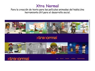 Xtra Normal
Para la creación de texto para las películas animadas del habla.Una
herramienta útil para el desarrollo social.
 