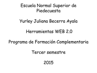 Escuela Normal Superior de
Piedecuesta
Yurley Juliana Becerra Ayala
Herramientas WEB 2.0
Programa de Formación Complementaria
Tercer semestre
2015
 