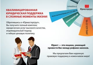 Обратившись в «Юрмастергруп»,
Вы получите полный комплекс
юридических услуг высокого качества,
индивидуальный подход
и гибкую ценовую политику.
Юрист — это лоцман, умеющий
провести Вас между рифами законов.
Мы предлагаем Вам надежную
правовую поддержку в изменчивом мире!
КВАЛИФИЦИРОВАННАЯ
ЮРИДИЧЕСКАЯ ПОДДЕРЖКА
В СЛОЖНЫЕ МОМЕНТЫ ЖИЗНИ!
 