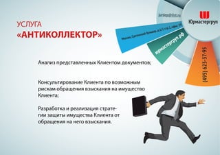 Анализ представленных Клиентом документов;
Консультирование Клиента по возможным
рискам обращения взыскания на имущество
Клиента;
Разработка и реализация страте-
гии защиты имущества Клиента от
обращения на него взыскания.
УСЛУГА
«АНТИКОЛЛЕКТОР»
 