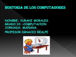 HOSTORIA DE LOS COMPUTADORES


NONBRE: YURANI MORALES
GRADO:10 -COMPUTACION
JORNADA: MAÑANA
PROFESOR:IGNACIO REALPE
 