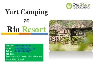 Yurt Camping
at
Rio Resort
Website: www.rioresort.in
Email: rioresort@gmail.com
Call us: +91 98101 25957
Address:
Robber's cave Guchchu Pani Dehradun
(Uttarakhand) , India
 