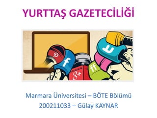 YURTTAŞ GAZETECİLİĞİ
Marmara Üniversitesi – BÖTE Bölümü
200211033 – Gülay KAYNAR
 