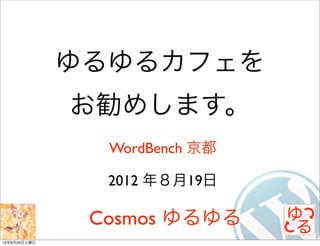 ゆるゆるカフェを
              お勧めします。
                WordBench 京都

                2012 年８月19日

               Cosmos ゆるゆる
12年8月25日土曜日
 