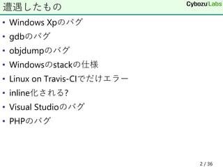 • Windows Xpのバグ
• gdbのバグ
• objdumpのバグ
• Windowsのstackの仕様
• Linux on Travis-CIでだけエラー
• inline化される?
• Visual Studioのバグ
• PHPのバグ
遭遇したもの
2 / 36
 