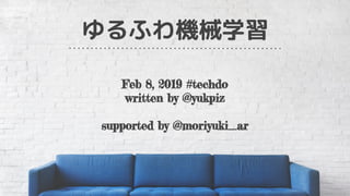 ゆるふわ機械学習
Feb 8, 2019 #techdo
written by @yukpiz
supported by @moriyuki_ar
 