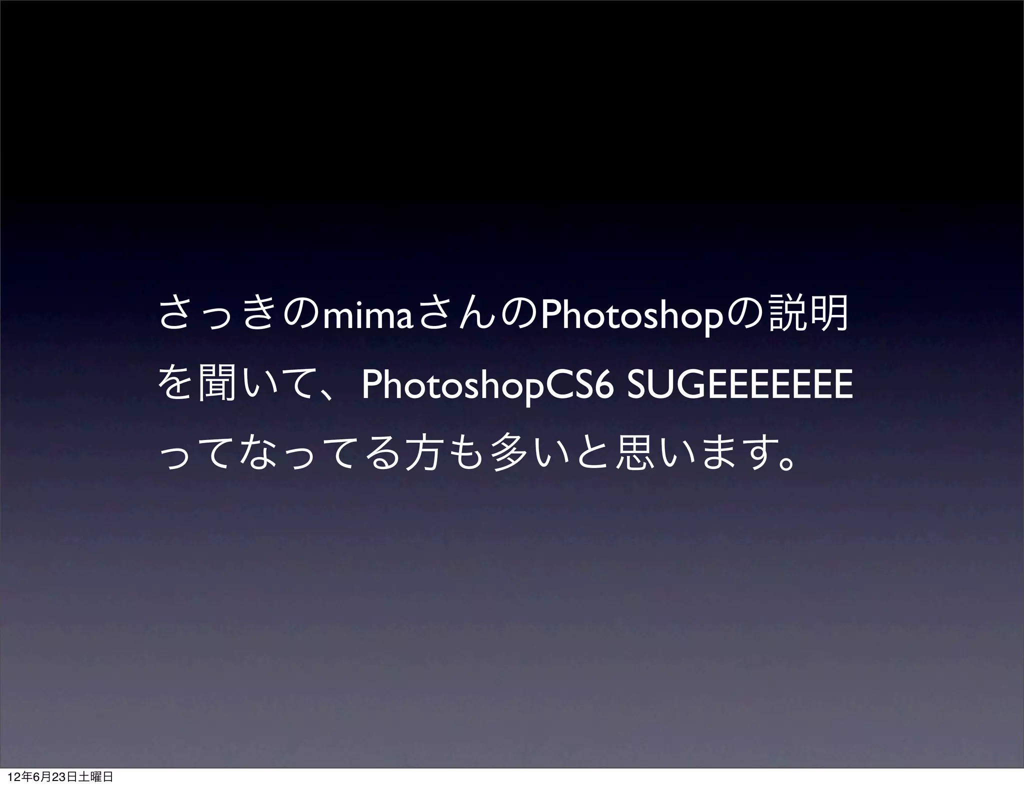 さっきのmimaさんのPhotoshopの説明
              を聞いて、PhotoshopCS6 SUGEEEEEEE
              ってなってる方も多いと思います。




12年6月23日土曜日
 