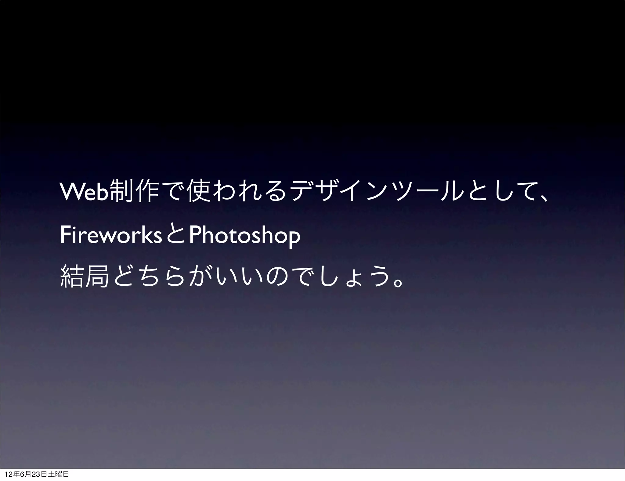 Web制作で使われるデザインツールとして、
         FireworksとPhotoshop
         結局どちらがいいのでしょう。




12年6月23日土曜日
 