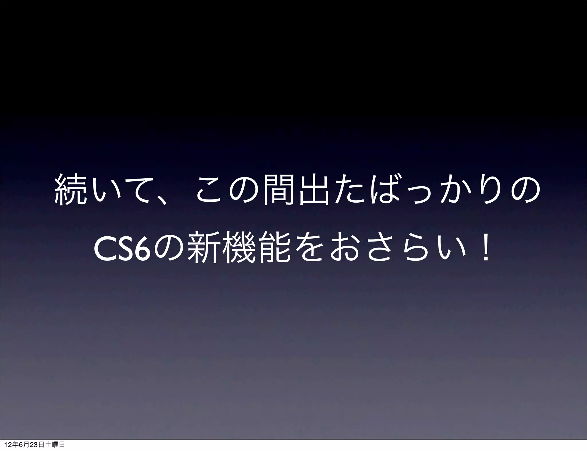 続いて、この間出たばっかりの
              CS6の新機能をおさらい！




12年6月23日土曜日
 