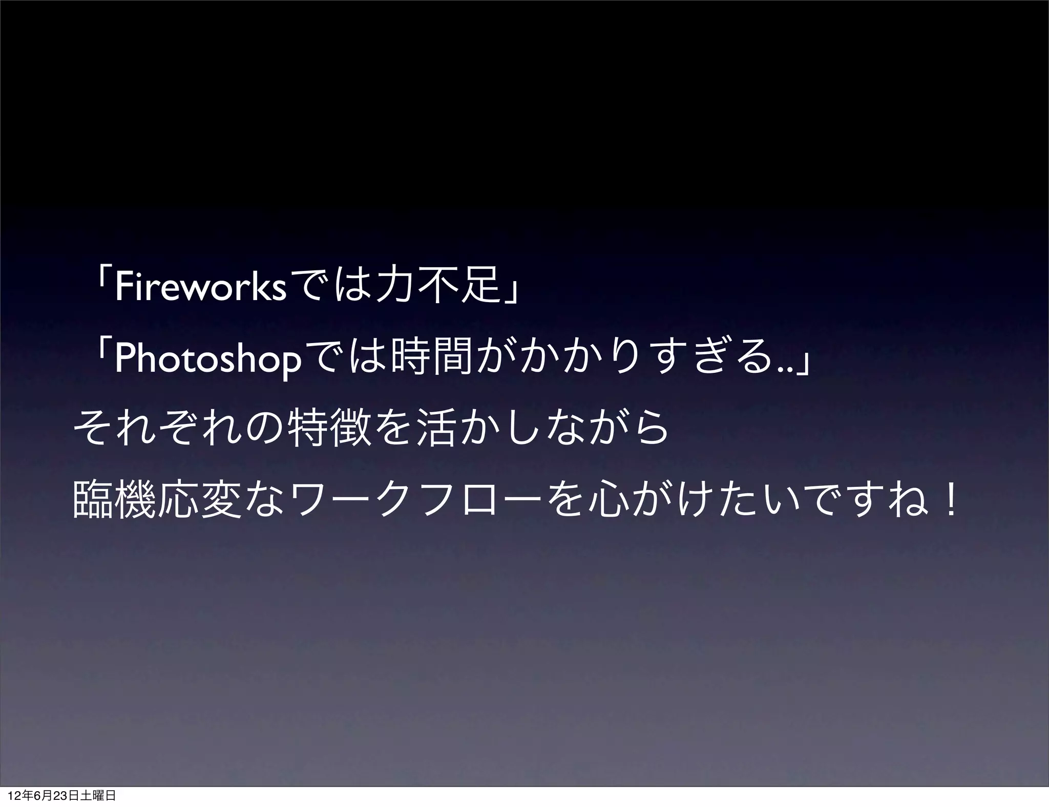 「Fireworksでは力不足」
      「Photoshopでは時間がかかりすぎる..」
      それぞれの特徴を活かしながら
      臨機応変なワークフローを心がけたいですね！




12年6月23日土曜日
 