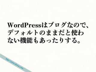 WordPressはブログなので、
デフォルトのままだと使わ
ない機能もあったりする。
 