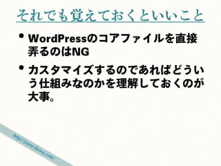 それでも覚えておくといいこと
• WordPressのコアファイルを直接
 弄るのはNG
• カスタマイズするのであればどうい
 う仕組みなのかを理解しておくのが
 大事。
 