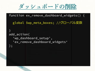 ダッシュボードの削除
function ex_remove_dashboard_widgets() {

  global $wp_meta_boxes; //グローバル変数

}
add_action(
   'wp_dashboard_setup',
   'ex_remove_dashboard_widgets‘
);
 
