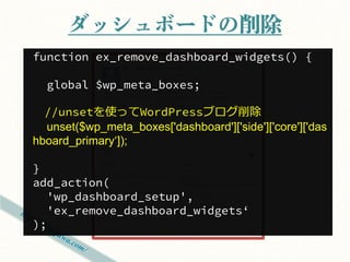 ダッシュボードの削除
function ex_remove_dashboard_widgets() {

  global $wp_meta_boxes;

  //unset（指定した変数を破棄）を使って
WordPressブログの表示を削除
  unset($wp_meta_boxes['dashboard']['side']['core']['das
hboard_primary‘]);

}
add_action(
  'wp_dashboard_setup',
  'ex_remove_dashboard_widgets‘
);
 