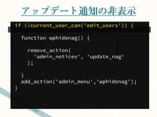 アップデート通知の非表示
if (!current_user_can('edit_users')) {

    function wphidenag() {

      remove_action(
        'admin_notices', 'update_nag‘
      );

    }
    add_action('admin_menu','wphidenag');
}
 