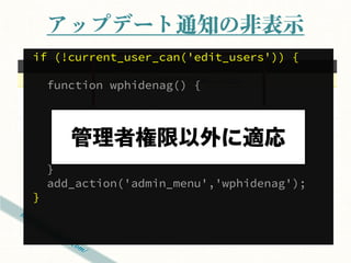 アップデート通知の非表示
if (!current_user_can('edit_users')) {

    function wphidenag() {

      remove_action(
        'admin_notices', 'update_nag‘
      );

    }
    add_action('admin_menu','wphidenag');
}
 