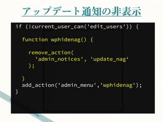アップデート通知の非表示
if (!current_user_can('edit_users')) {

    function wphidenag() {

      remove_action(
        'admin_notices', 'update_nag‘
       管理者権限以外に適応
      );

    }
    add_action('admin_menu','wphidenag');
}
 