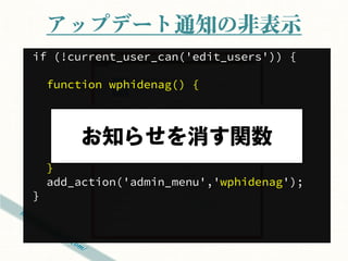 アップデート通知の非表示
if (!current_user_can('edit_users')) {

    function wphidenag() {

      remove_action(
        'admin_notices', 'update_nag‘
      );

    }
    add_action('admin_menu','wphidenag');
}
 