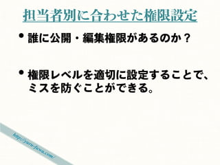 担当者別に合わせた権限設定
• 誰に公開・編集権限があるのか？
• 権限レベルを適切に設定することで、
ミスを防ぐことができる。
 