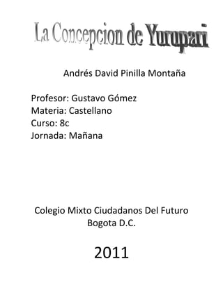 Andrés David Pinilla Montaña
Profesor: Gustavo Gómez
Materia: Castellano
Curso: 8c
Jornada: Mañana
Colegio Mixto Ciudadanos Del Futuro
Bogota D.C.
2011
 
